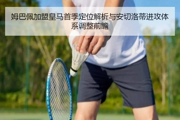 姆巴佩加盟皇马首季定位解析与安切洛蒂进攻体系调整前瞻