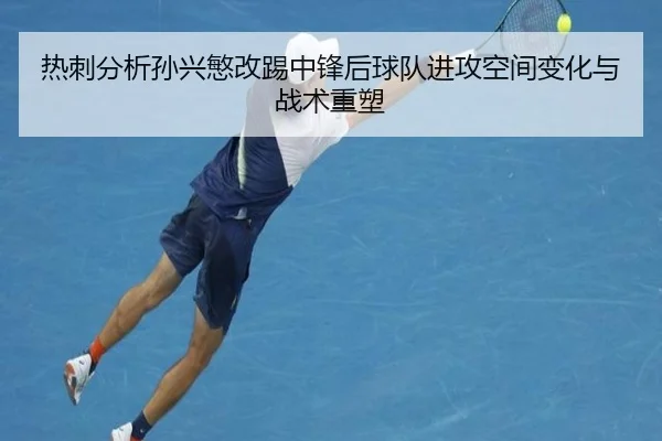 热刺分析孙兴慜改踢中锋后球队进攻空间变化与战术重塑