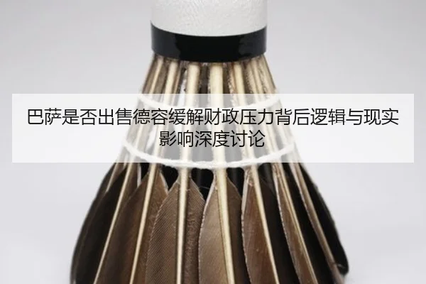 巴萨是否出售德容缓解财政压力背后逻辑与现实影响深度讨论