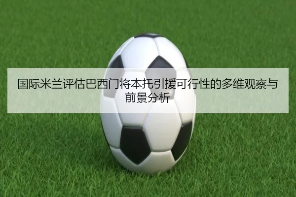 国际米兰评估巴西门将本托引援可行性的多维观察与前景分析