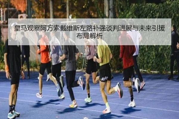 皇马观察阿方索戴维斯左路补强谈判进展与未来引援布局解析